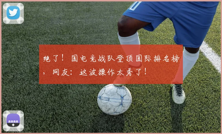 绝了!国电竞战队登顶国际排名榜,网友:这波操作太秀了!