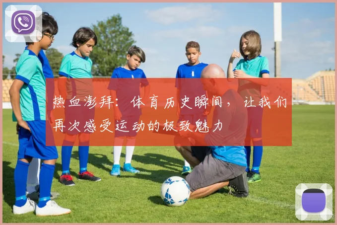 热血澎拜:体育历史瞬间,让我们再次感受运动的极致魅力