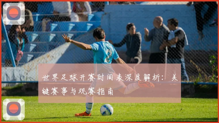 世界足球开赛时间表深度解析：关键赛事与观赛指南