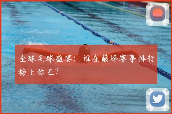 全球足球盛宴:谁在巅峰赛事排行榜上称王?