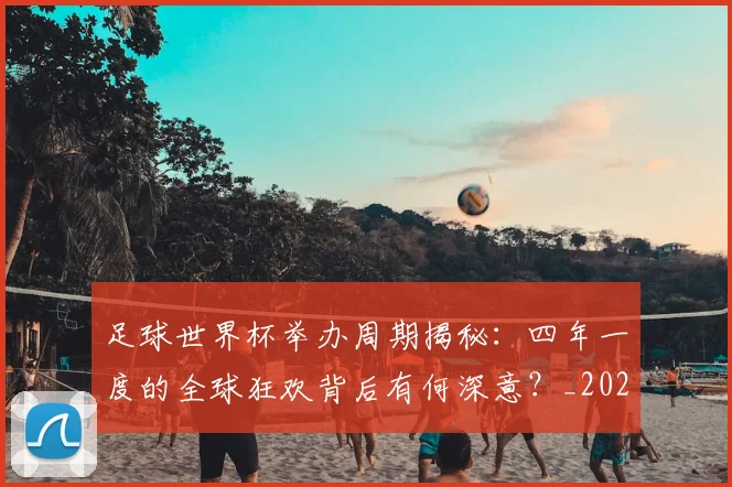 足球世界杯举办周期揭秘:四年一度的全球狂欢背后有何深意?_20260614134054