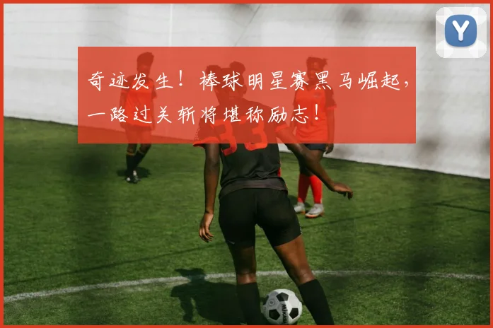奇迹发生!棒球明星赛黑马崛起,一路过关斩将堪称励志!