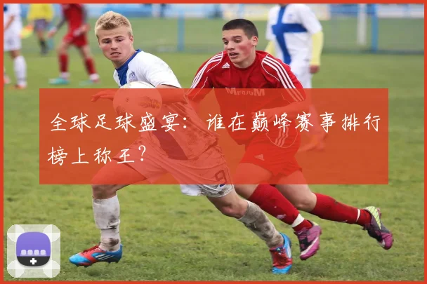 全球足球盛宴:谁在巅峰赛事排行榜上称王?