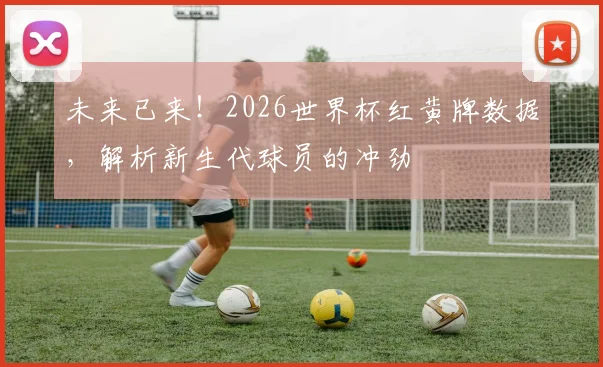 未来已来!2026世界杯红黄牌数据,解析新生代球员的冲劲