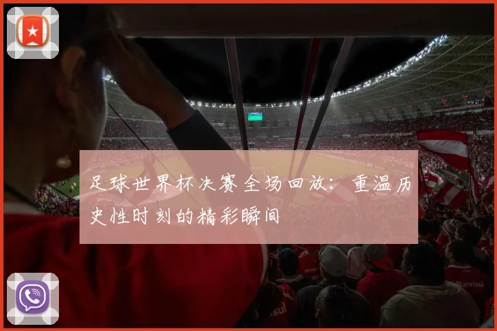 足球世界杯决赛全场回放:重温历史性时刻的精彩瞬间
