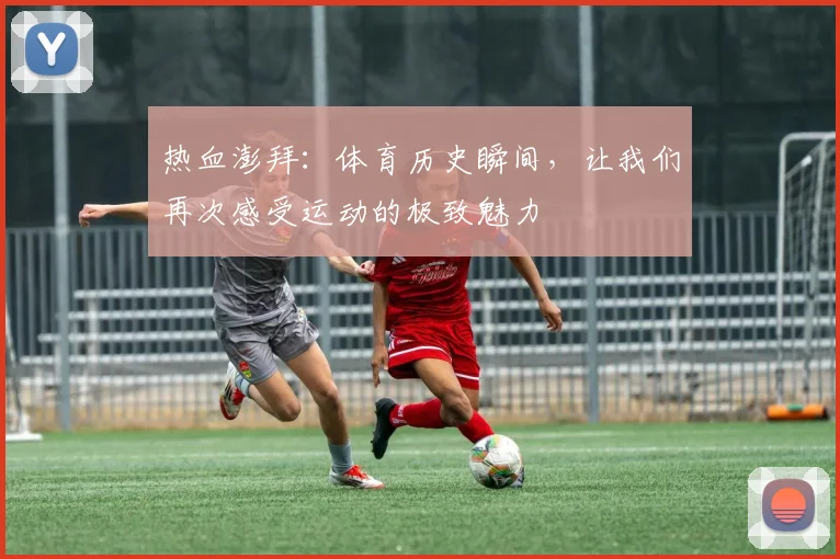 热血澎拜:体育历史瞬间,让我们再次感受运动的极致魅力