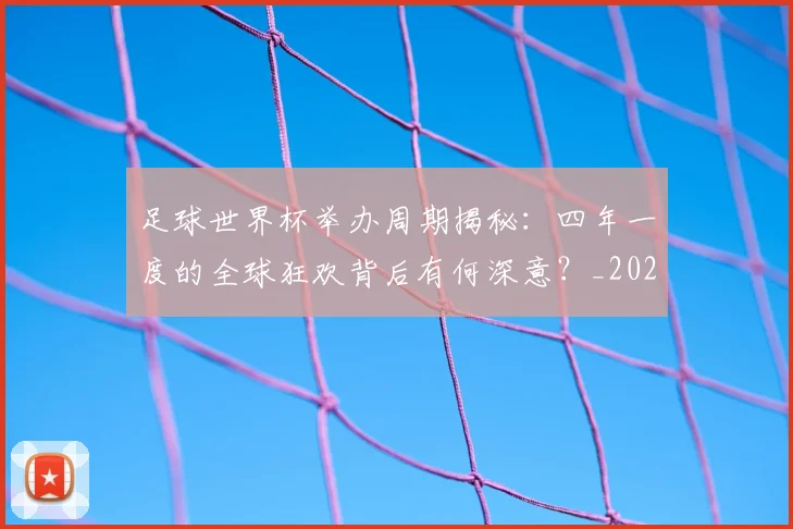 足球世界杯举办周期揭秘：四年一度的全球狂欢背后有何深意？_20260614134054