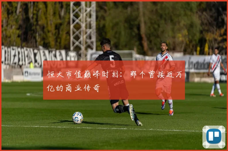 恒大市值巅峰时刻：那个曾接近万亿的商业传奇