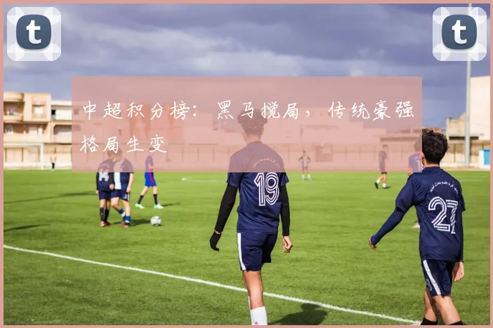 中超积分榜:黑马搅局,传统豪强格局生变