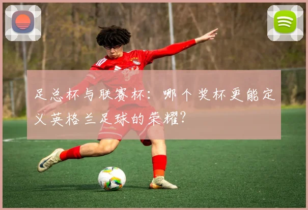 足总杯与联赛杯：哪个奖杯更能定义英格兰足球的荣耀？