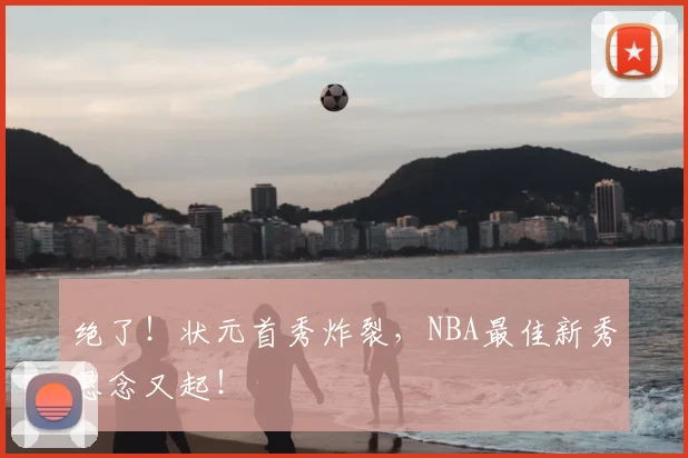 绝了!状元首秀炸裂,NBA最佳新秀悬念又起!
