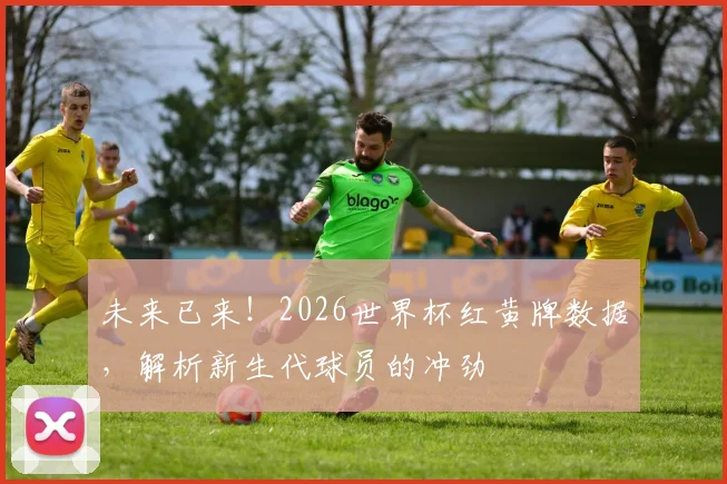 未来已来！2026世界杯红黄牌数据，解析新生代球员的冲劲