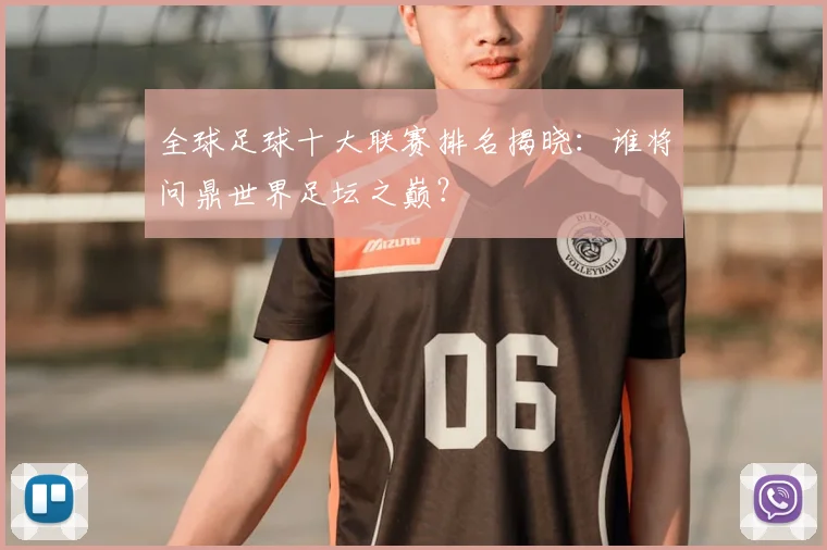 全球足球十大联赛排名揭晓：谁将问鼎世界足坛之巅？