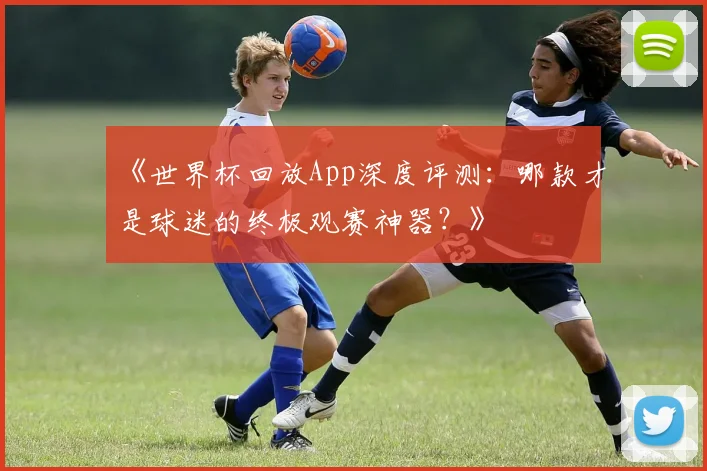 《世界杯回放App深度评测：哪款才是球迷的终极观赛神器？》